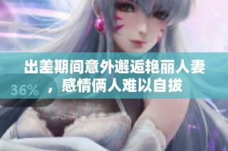 出差期間意外邂逅艷麗人妻，感情倆人難以自拔