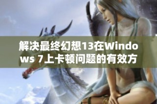 解決最終幻想13在Windows 7上卡頓問題的有效方法與技巧解析