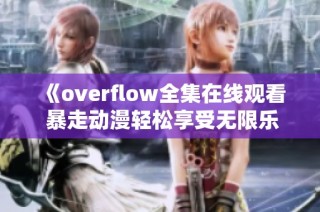 《overflow全集在線觀看 暴走動漫輕松享受無限樂趣》