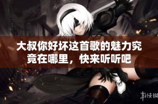 大叔你好壞這首歌的魅力究竟在哪里，快來(lái)聽(tīng)聽(tīng)吧