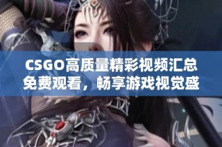 CSGO高質(zhì)量精彩視頻匯總免費觀看，暢享游戲視覺盛宴