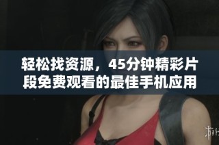 輕松找資源，45分鐘精彩片段免費(fèi)觀看的最佳手機(jī)應(yīng)用推薦