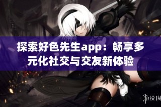 探索好色先生app：暢享多元化社交與交友新體驗