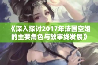 《深入探討2017年法國(guó)空姐的主要角色與故事線發(fā)展》