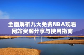 全面解析九大免費NBA觀看網站資源分享與使用指南