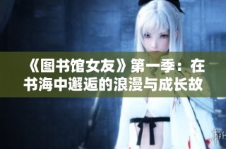 《圖書館女友》第一季：在書海中邂逅的浪漫與成長故事