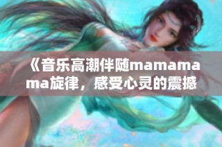 《音樂高潮伴隨mamamama旋律，感受心靈的震撼與共鳴》