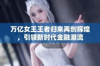 萬(wàn)億女王王者歸來(lái)再創(chuàng)輝煌，引領(lǐng)新時(shí)代金融潮流