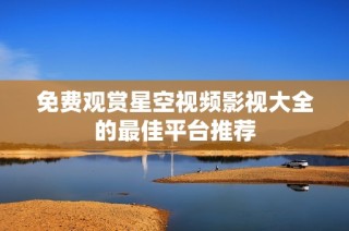 免費(fèi)觀賞星空視頻影視大全的最佳平臺(tái)推薦