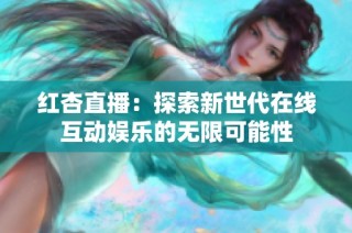 紅杏直播：探索新世代在線互動(dòng)娛樂的無(wú)限可能性