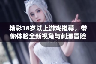 精彩18歲以上游戲推薦，帶你體驗(yàn)全新視角與刺激冒險(xiǎn)的奇妙世界
