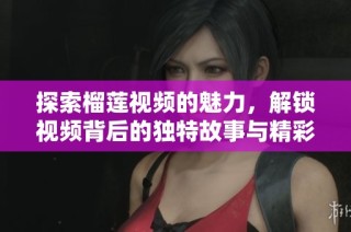 探索榴蓮視頻的魅力，解鎖視頻背后的獨特故事與精彩內(nèi)容