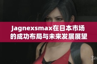 Jagnexsmax在日本市場(chǎng)的成功布局與未來(lái)發(fā)展展望