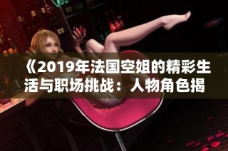《2019年法國空姐的精彩生活與職場挑戰(zhàn)：人物角色揭曉》