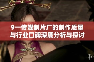 9一傳媒制片廠的制作質(zhì)量與行業(yè)口碑深度分析與探討