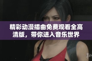 精彩動(dòng)漫插曲免費(fèi)觀看全高清版，帶你進(jìn)入音樂世界