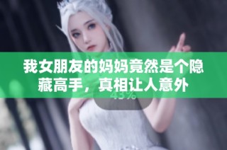 我女朋友的媽媽竟然是個隱藏高手，真相讓人意外