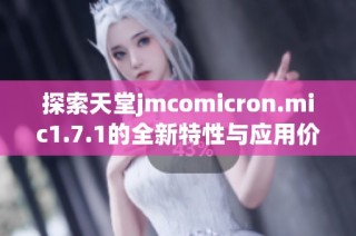 探索天堂jmcomicron.mic1.7.1的全新特性與應(yīng)用價(jià)值解析