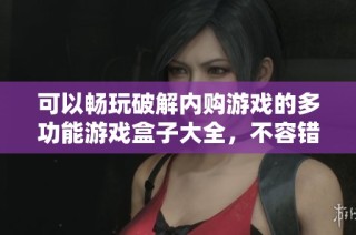 可以暢玩破解內購游戲的多功能游戲盒子大全，不容錯過的游戲體驗推薦