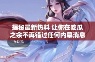 揭秘最新熱料 讓你在吃瓜之余不再錯過任何內(nèi)幕消息