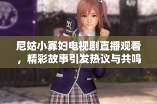 尼姑小寡婦電視劇直播觀看，精彩故事引發(fā)熱議與共鳴