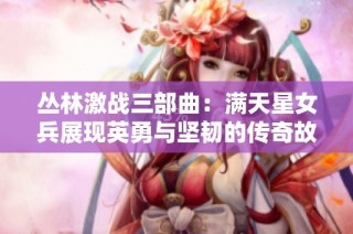 叢林激戰(zhàn)三部曲：滿天星女兵展現(xiàn)英勇與堅(jiān)韌的傳奇故事