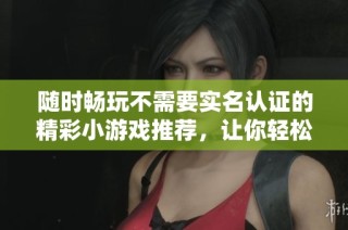 隨時(shí)暢玩不需要實(shí)名認(rèn)證的精彩小游戲推薦，讓你輕松享受娛樂(lè)時(shí)光