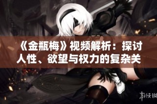 《金瓶梅》視頻解析：探討人性、欲望與權(quán)力的復(fù)雜關(guān)系