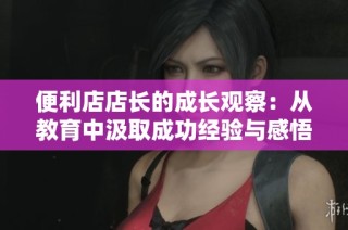 便利店店長(zhǎng)的成長(zhǎng)觀察：從教育中汲取成功經(jīng)驗(yàn)與感悟