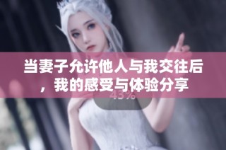 當(dāng)妻子允許他人與我交往后，我的感受與體驗分享