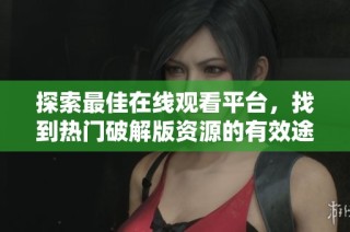 探索最佳在線觀看平臺，找到熱門破解版資源的有效途徑