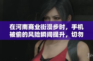 在河南商業(yè)街漫步時(shí)，手機(jī)被偷的風(fēng)險(xiǎn)瞬間提升，切勿掉以輕心保持警惕