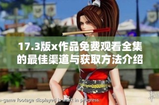 17.3版x作品免費(fèi)觀看全集的最佳渠道與獲取方法介紹