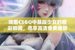 觀看CSGO中暴躁少女的精彩瞬間，盡享高清免費播放體驗