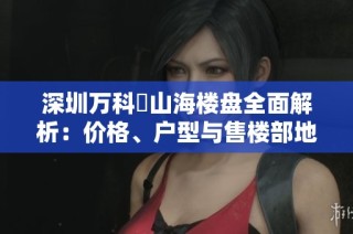 深圳萬科瑧山海樓盤全面解析：價(jià)格、戶型與售樓部地址詳解