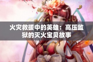 火災(zāi)救援中的英雄：高壓監(jiān)獄的滅火寶貝故事