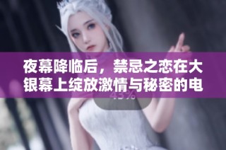 夜幕降臨后，禁忌之戀在大銀幕上綻放激情與秘密的電影之旅