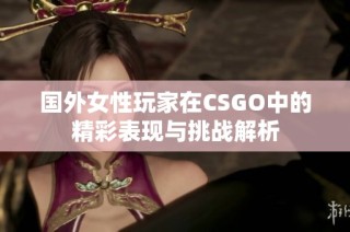 國外女性玩家在CSGO中的精彩表現(xiàn)與挑戰(zhàn)解析