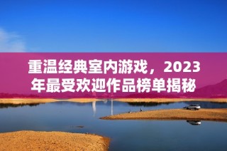 重溫經(jīng)典室內(nèi)游戲，2023年最受歡迎作品榜單揭秘