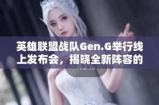 英雄聯(lián)盟戰(zhàn)隊(duì)Gen.G舉行線上發(fā)布會(huì)，揭曉全新陣容的首次集體亮相盛況