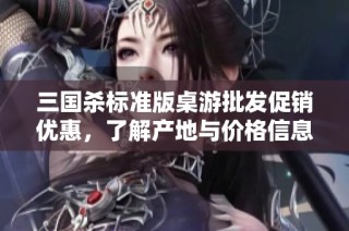 三國殺標(biāo)準(zhǔn)版桌游批發(fā)促銷優(yōu)惠，了解產(chǎn)地與價格信息