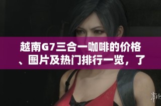 越南G7三合一咖啡的價(jià)格、圖片及熱門排行一覽，了解更多詳情盡在此文