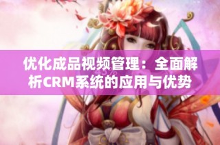 優(yōu)化成品視頻管理：全面解析CRM系統(tǒng)的應用與優(yōu)勢
