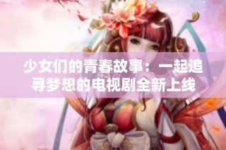 少女們的青春故事：一起追尋夢想的電視劇全新上線