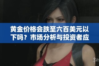 黃金價格會跌至六百美元以下嗎？市場分析與投資者應(yīng)對策略探討