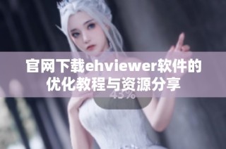 官網(wǎng)下載ehviewer軟件的優(yōu)化教程與資源分享