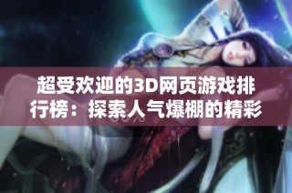 超受歡迎的3D網(wǎng)頁游戲排行榜：探索人氣爆棚的精彩游戲推薦
