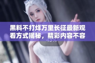 黑料不打烊萬(wàn)里長(zhǎng)征最新觀看方式揭秘，精彩內(nèi)容不容錯(cuò)過(guò)