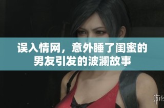 誤入情網(wǎng)，意外睡了閨蜜的男友引發(fā)的波瀾故事