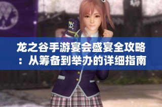 龍之谷手游宴會(huì)盛宴全攻略：從籌備到舉辦的詳細(xì)指南